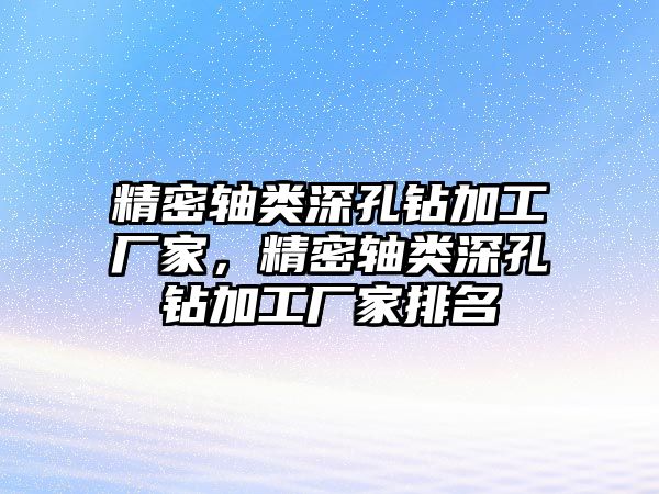 精密軸類深孔鉆加工廠家，精密軸類深孔鉆加工廠家排名