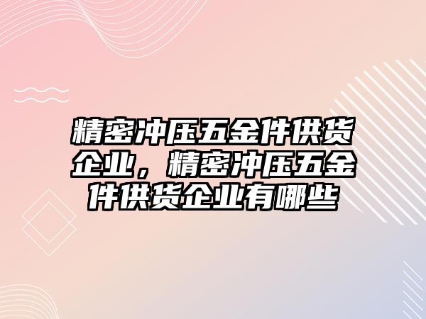 精密沖壓五金件供貨企業(yè)，精密沖壓五金件供貨企業(yè)有哪些