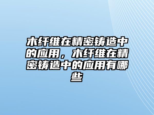 木纖維在精密鑄造中的應用，木纖維在精密鑄造中的應用有哪些