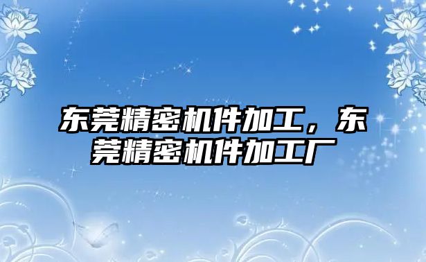 東莞精密機(jī)件加工，東莞精密機(jī)件加工廠