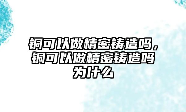 銅可以做精密鑄造嗎，銅可以做精密鑄造嗎為什么