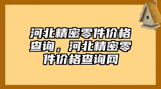 河北精密零件價(jià)格查詢，河北精密零件價(jià)格查詢網(wǎng)