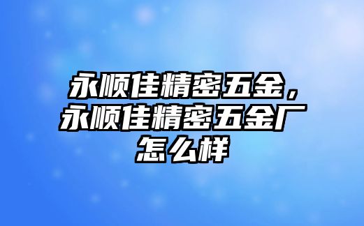 永順佳精密五金，永順佳精密五金廠怎么樣