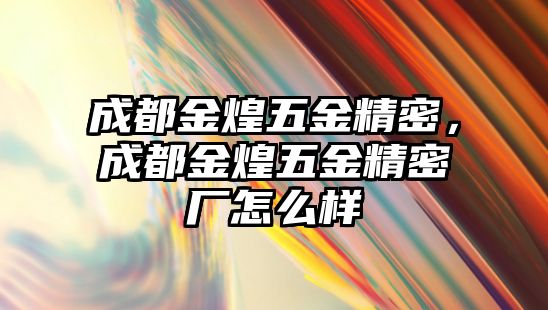 成都金煌五金精密，成都金煌五金精密廠怎么樣