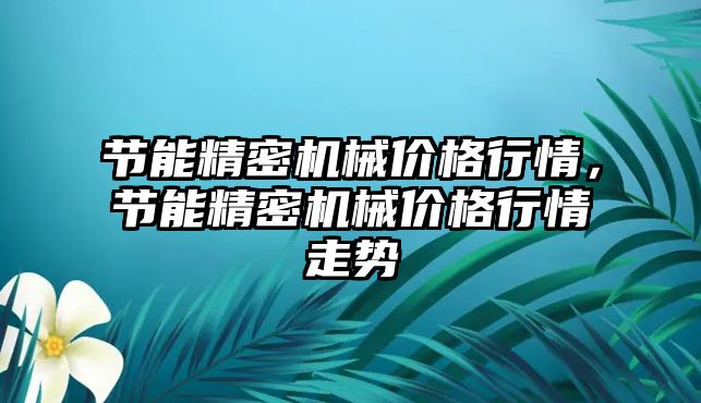 節(jié)能精密機械價格行情，節(jié)能精密機械價格行情走勢