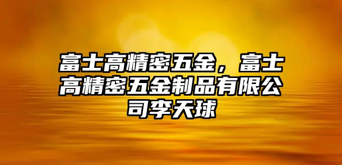 富士高精密五金，富士高精密五金制品有限公司李天球