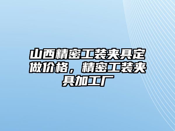 山西精密工裝夾具定做價格，精密工裝夾具加工廠