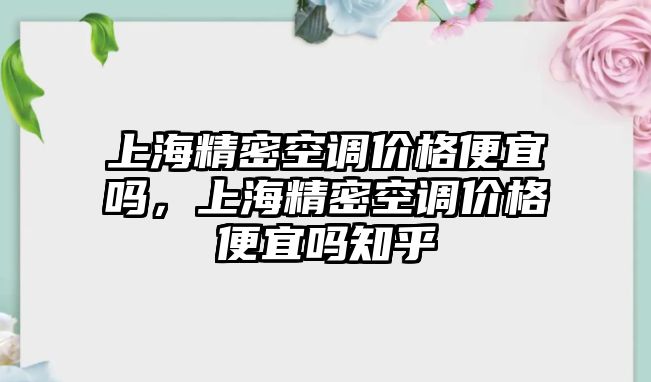 上海精密空調(diào)價(jià)格便宜嗎，上海精密空調(diào)價(jià)格便宜嗎知乎