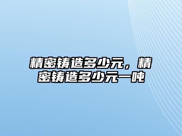 精密鑄造多少元，精密鑄造多少元一噸