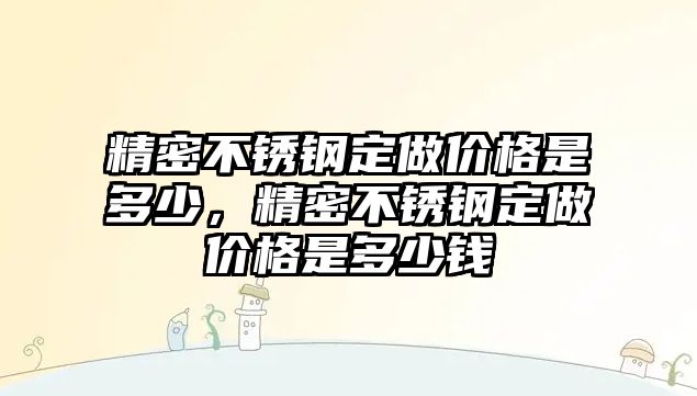 精密不銹鋼定做價格是多少，精密不銹鋼定做價格是多少錢