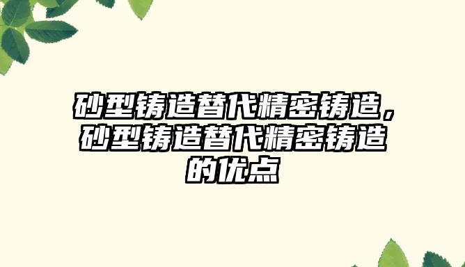 砂型鑄造替代精密鑄造，砂型鑄造替代精密鑄造的優(yōu)點