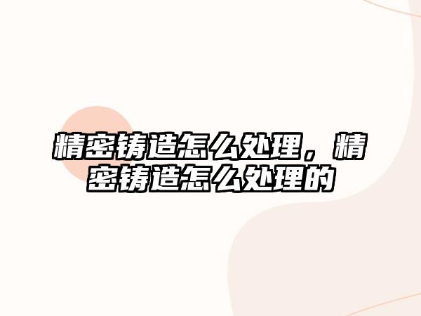 精密鑄造怎么處理，精密鑄造怎么處理的