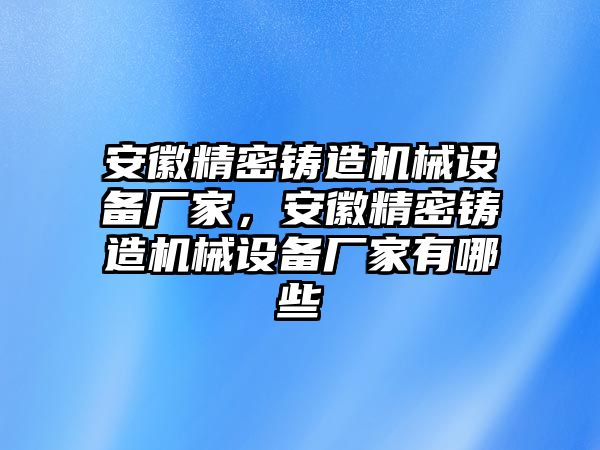 安徽精密鑄造機(jī)械設(shè)備廠家，安徽精密鑄造機(jī)械設(shè)備廠家有哪些