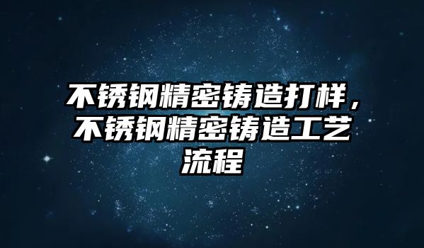 不銹鋼精密鑄造打樣，不銹鋼精密鑄造工藝流程