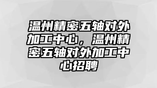 溫州精密五軸對外加工中心，溫州精密五軸對外加工中心招聘