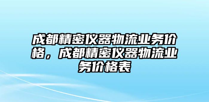 成都精密儀器物流業(yè)務(wù)價(jià)格，成都精密儀器物流業(yè)務(wù)價(jià)格表