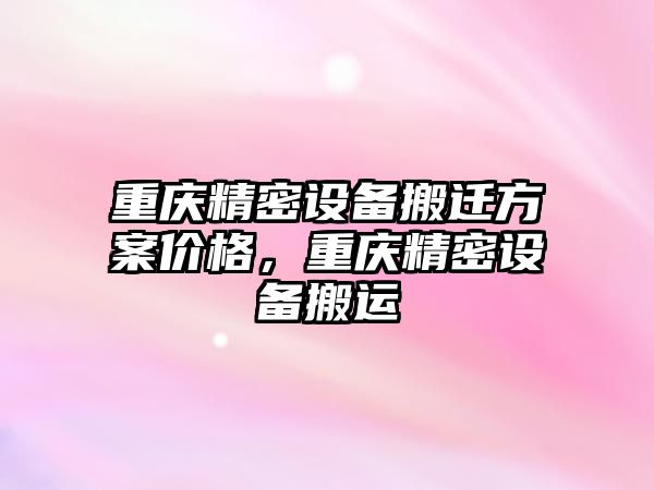 重慶精密設備搬遷方案價格，重慶精密設備搬運