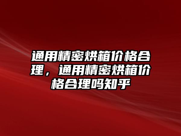 通用精密烘箱價格合理，通用精密烘箱價格合理嗎知乎