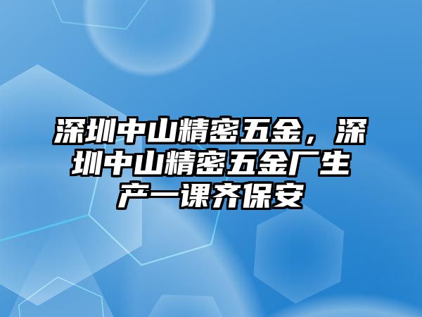 深圳中山精密五金，深圳中山精密五金廠生產(chǎn)一課齊保安