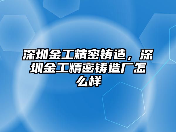 深圳金工精密鑄造，深圳金工精密鑄造廠怎么樣