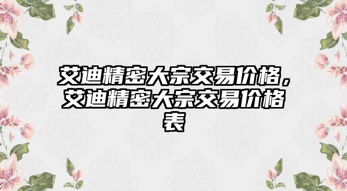 艾迪精密大宗交易價格，艾迪精密大宗交易價格表