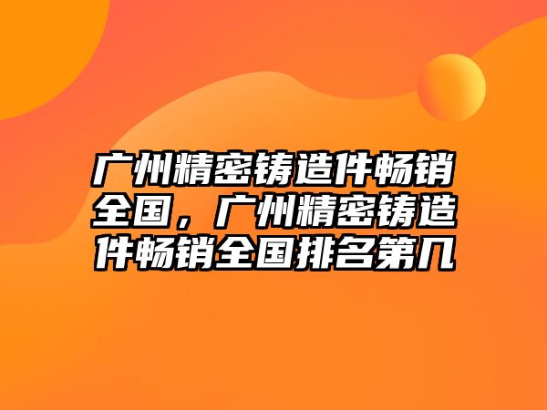 廣州精密鑄造件暢銷全國，廣州精密鑄造件暢銷全國排名第幾