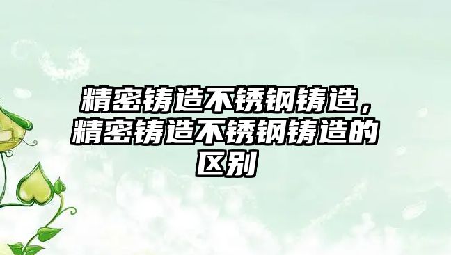 精密鑄造不銹鋼鑄造，精密鑄造不銹鋼鑄造的區(qū)別