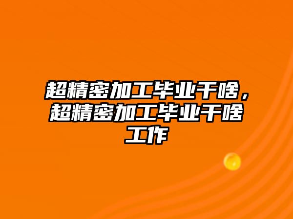 超精密加工畢業(yè)干啥，超精密加工畢業(yè)干啥工作