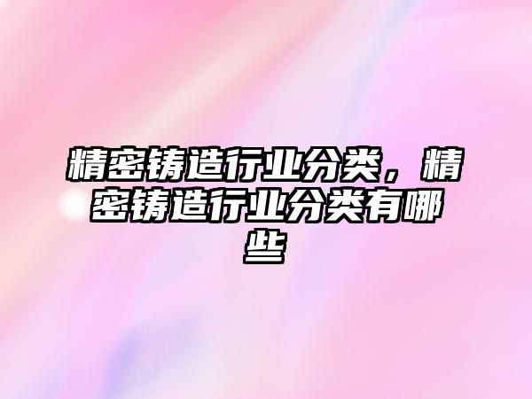 精密鑄造行業(yè)分類，精密鑄造行業(yè)分類有哪些