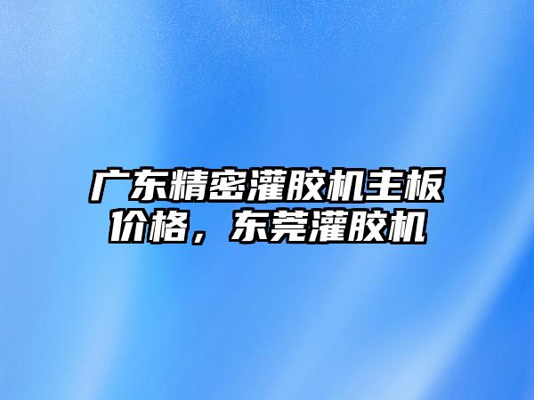 廣東精密灌膠機主板價格，東莞灌膠機