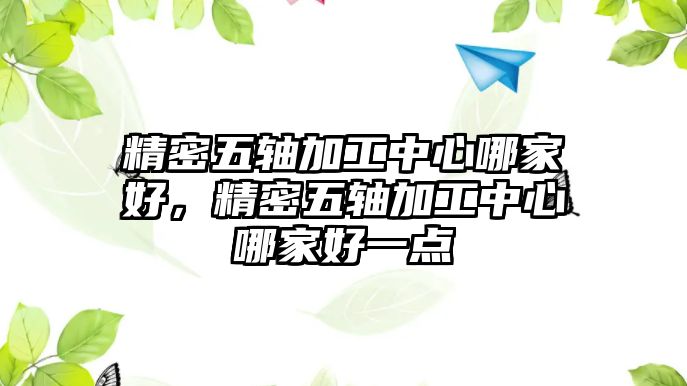 精密五軸加工中心哪家好，精密五軸加工中心哪家好一點(diǎn)