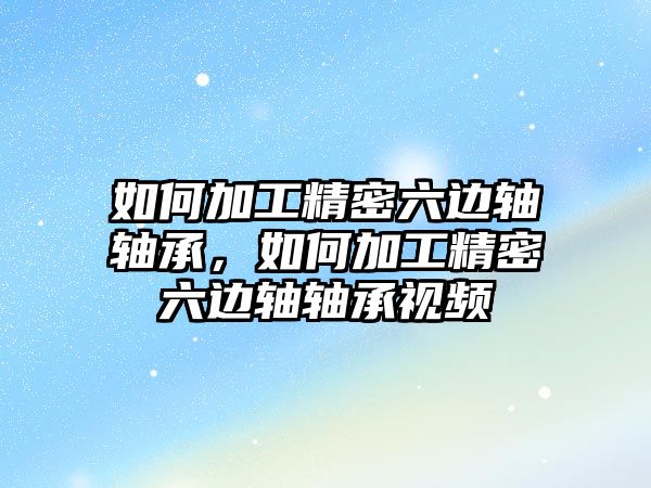 如何加工精密六邊軸軸承，如何加工精密六邊軸軸承視頻