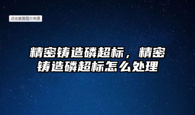 精密鑄造磷超標，精密鑄造磷超標怎么處理