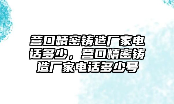 營口精密鑄造廠家電話多少，營口精密鑄造廠家電話多少號(hào)