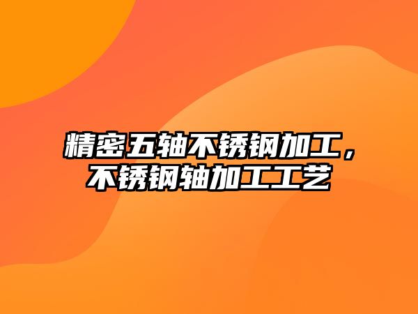 精密五軸不銹鋼加工，不銹鋼軸加工工藝