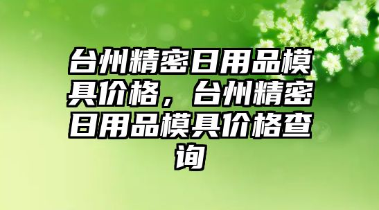 臺州精密日用品模具價格，臺州精密日用品模具價格查詢