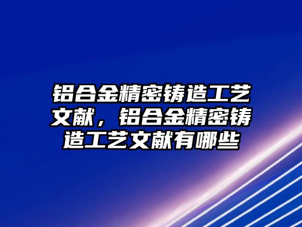 鋁合金精密鑄造工藝文獻，鋁合金精密鑄造工藝文獻有哪些