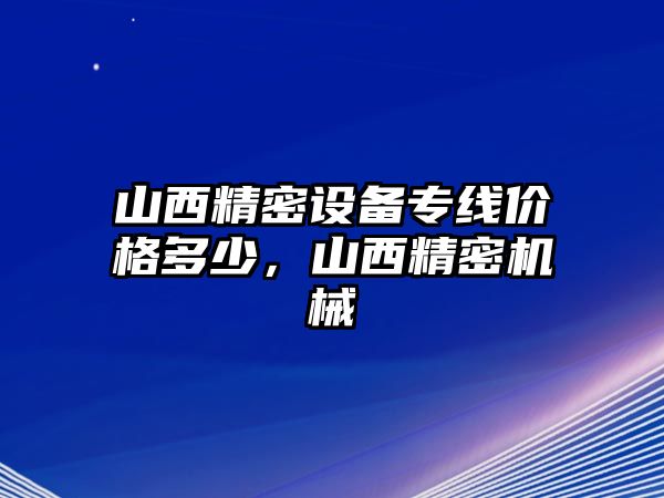 山西精密設(shè)備專線價(jià)格多少，山西精密機(jī)械