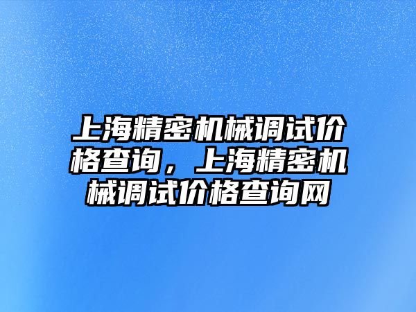 上海精密機(jī)械調(diào)試價(jià)格查詢，上海精密機(jī)械調(diào)試價(jià)格查詢網(wǎng)