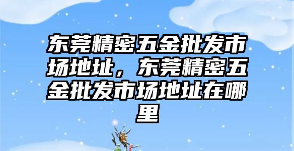 東莞精密五金批發(fā)市場(chǎng)地址，東莞精密五金批發(fā)市場(chǎng)地址在哪里