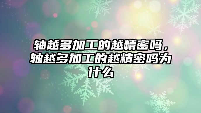 軸越多加工的越精密嗎，軸越多加工的越精密嗎為什么