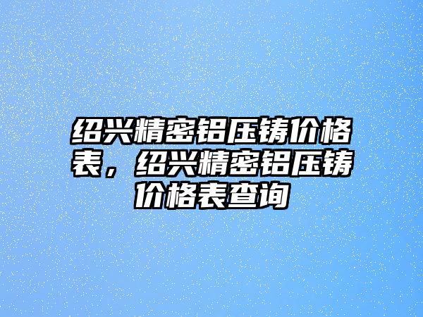 紹興精密鋁壓鑄價(jià)格表，紹興精密鋁壓鑄價(jià)格表查詢