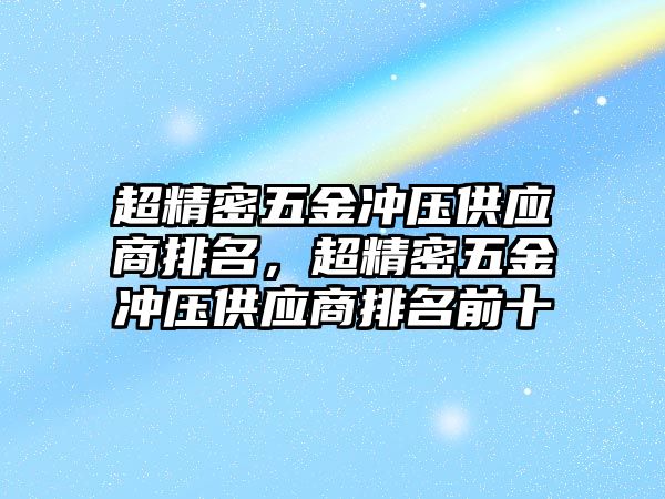 超精密五金沖壓供應(yīng)商排名，超精密五金沖壓供應(yīng)商排名前十