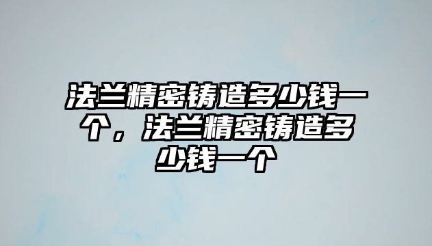 法蘭精密鑄造多少錢一個(gè)，法蘭精密鑄造多少錢一個(gè)