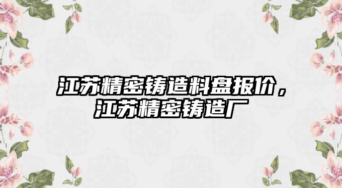 江蘇精密鑄造料盤報(bào)價(jià)，江蘇精密鑄造廠