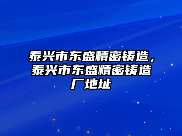 泰興市東盛精密鑄造，泰興市東盛精密鑄造廠地址