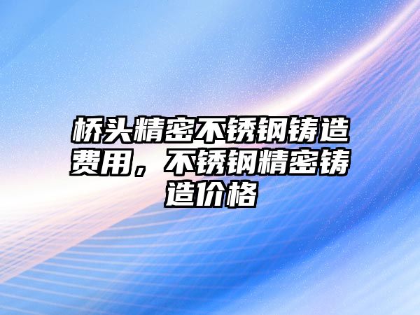 橋頭精密不銹鋼鑄造費(fèi)用，不銹鋼精密鑄造價(jià)格