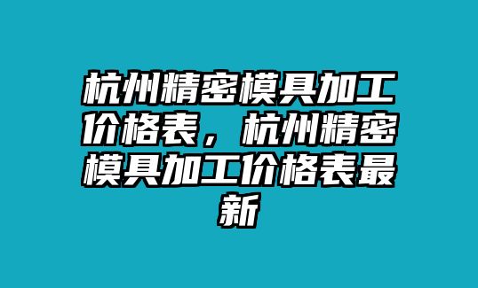 杭州精密模具加工價(jià)格表，杭州精密模具加工價(jià)格表最新