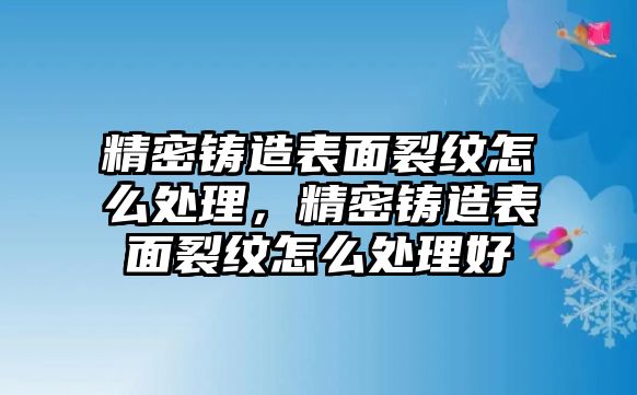 精密鑄造表面裂紋怎么處理，精密鑄造表面裂紋怎么處理好