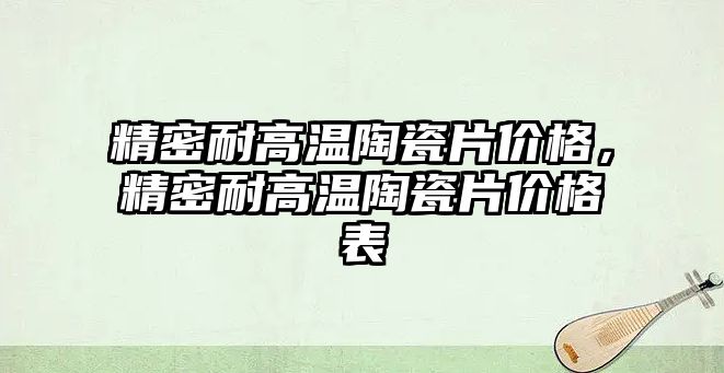 精密耐高溫陶瓷片價格，精密耐高溫陶瓷片價格表